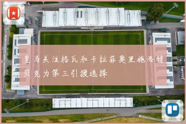 皇马关注格瓦和卡拉菲奥里施洛特贝克为第三引援选择