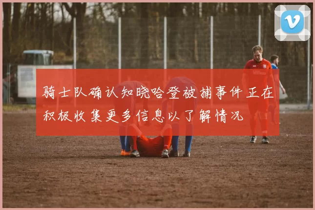 骑士队确认知晓哈登被捕事件正在积极收集更多信息以了解情况