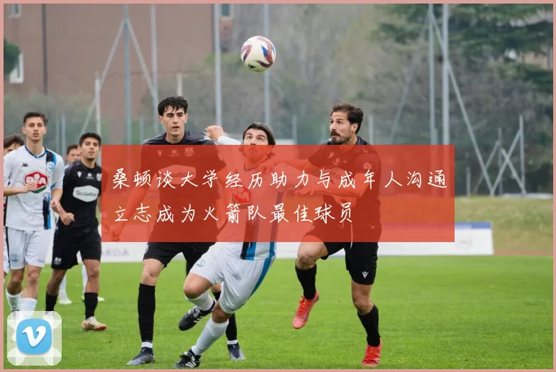 桑顿谈大学经历助力与成年人沟通立志成为火箭队最佳球员