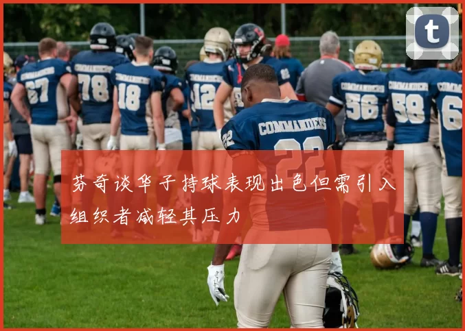 芬奇谈华子持球表现出色但需引入组织者减轻其压力