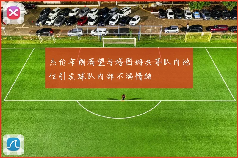 杰伦布朗渴望与塔图姆共享队内地位引发球队内部不满情绪