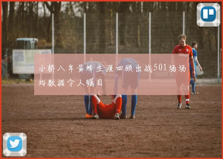 小桥八年黄蜂生涯回顾出战501场场均数据令人瞩目