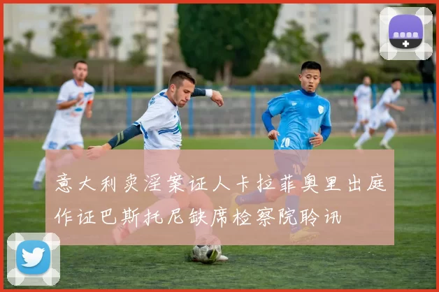 意大利卖淫案证人卡拉菲奥里出庭作证巴斯托尼缺席检察院聆讯